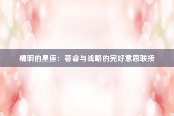 精明的星座:奢睿与战略的完好意思联接